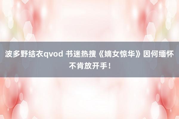 波多野结衣qvod 书迷热搜《嫡女惊华》因何缅怀不肯放开手！