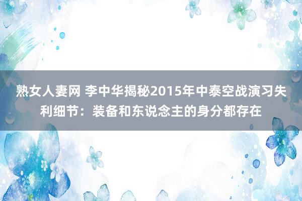 熟女人妻网 李中华揭秘2015年中泰空战演习失利细节：装备和东说念主的身分都存在