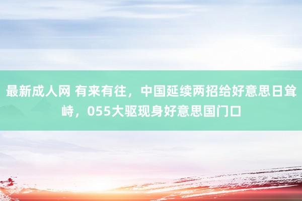 最新成人网 有来有往，中国延续两招给好意思日耸峙，055大驱现身好意思国门口