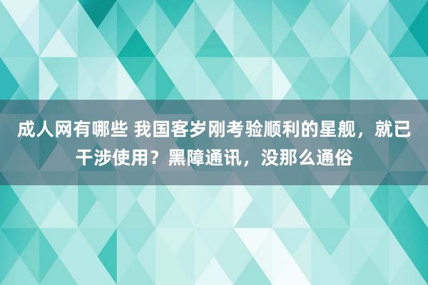 成人网有哪些 我国客岁刚考验顺利的星舰，就已干涉使用？黑障通讯，没那么通俗