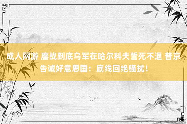 成人网游 鏖战到底乌军在哈尔科夫誓死不退 普京告诫好意思国：底线回绝骚扰！