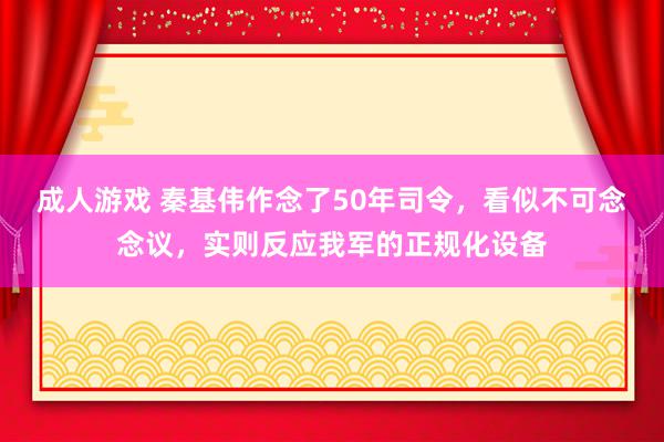 成人游戏 秦基伟作念了50年司令，看似不可念念议，实则反应我军的正规化设备