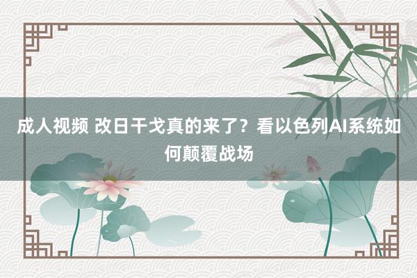 成人视频 改日干戈真的来了？看以色列AI系统如何颠覆战场