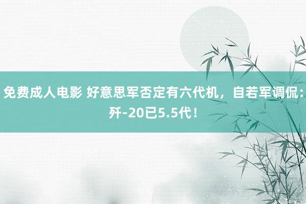 免费成人电影 好意思军否定有六代机，自若军调侃：歼-20已5.5代！