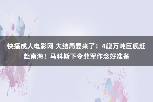 快播成人电影网 大结局要来了！4艘万吨巨舰赶赴南海！马科斯下令菲军作念好准备