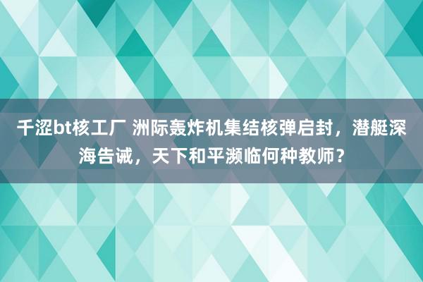 千涩bt核工厂 洲际轰炸机集结核弹启封，潜艇深海告诫，天下和平濒临何种教师？