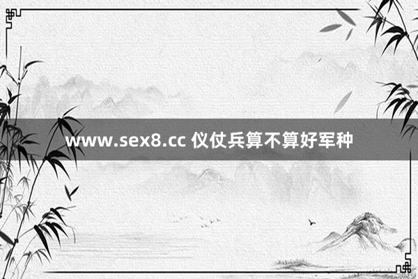 www.sex8.cc 仪仗兵算不算好军种