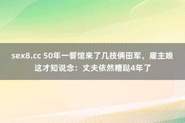 sex8.cc 50年一餐馆来了几技俩田军，雇主娘这才知说念：丈夫依然糟跶4年了