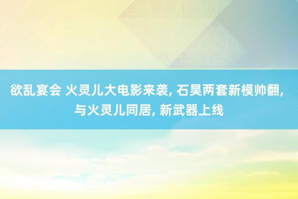 欲乱宴会 火灵儿大电影来袭, 石昊两套新模帅翻, 与火灵儿同居, 新武器上线