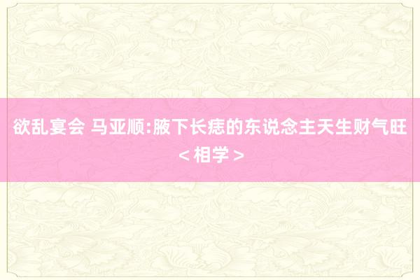 欲乱宴会 马亚顺:腋下长痣的东说念主天生财气旺＜相学＞