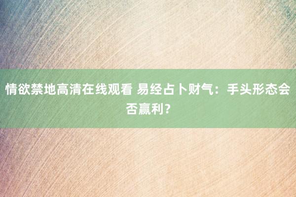 情欲禁地高清在线观看 易经占卜财气：手头形态会否赢利？