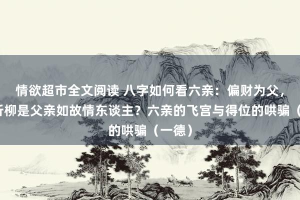 情欲超市全文阅读 八字如何看六亲：偏财为父，如何折柳是父亲如故情东谈主？六亲的飞宫与得位的哄骗（一德）