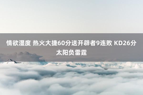 情欲湿度 热火大捷60分送开辟者9连败 KD26分太阳负雷霆