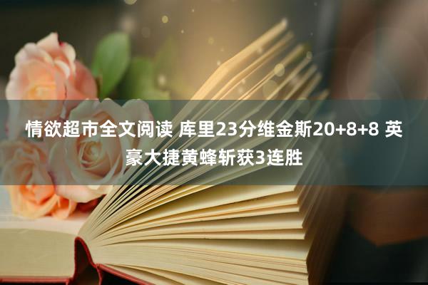 情欲超市全文阅读 库里23分维金斯20+8+8 英豪大捷黄蜂斩获3连胜