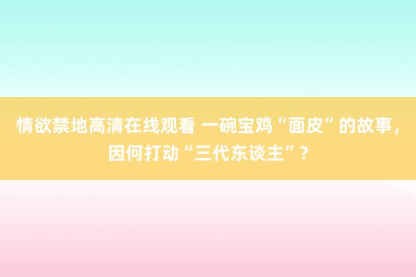 情欲禁地高清在线观看 一碗宝鸡“面皮”的故事，因何打动“三代东谈主”？