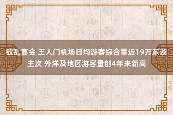 欲乱宴会 王人门机场日均游客综合量近19万东谈主次 外洋及地区游客量创4年来新高