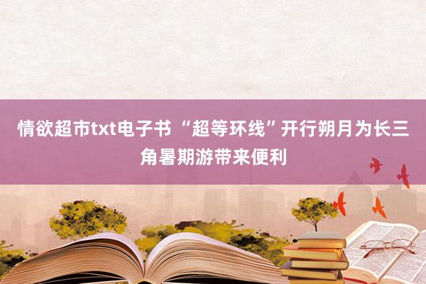 情欲超市txt电子书 “超等环线”开行朔月为长三角暑期游带来便利