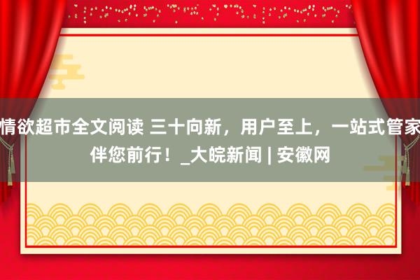 情欲超市全文阅读 三十向新，用户至上，一站式管家伴您前行！_大皖新闻 | 安徽网