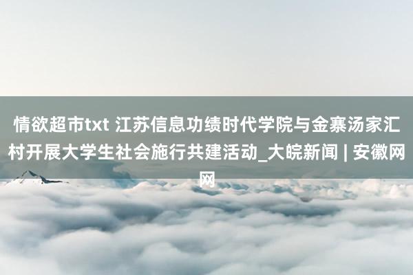 情欲超市txt 江苏信息功绩时代学院与金寨汤家汇村开展大学生社会施行共建活动_大皖新闻 | 安徽网