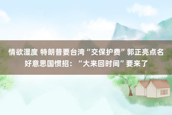 情欲湿度 特朗普要台湾“交保护费”郭正亮点名好意思国惯招：“大来回时间”要来了