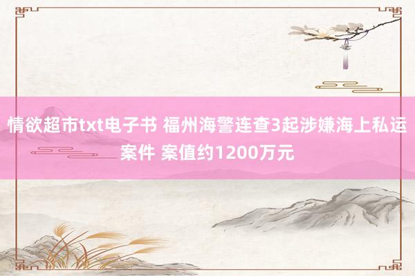 情欲超市txt电子书 福州海警连查3起涉嫌海上私运案件 案值约1200万元