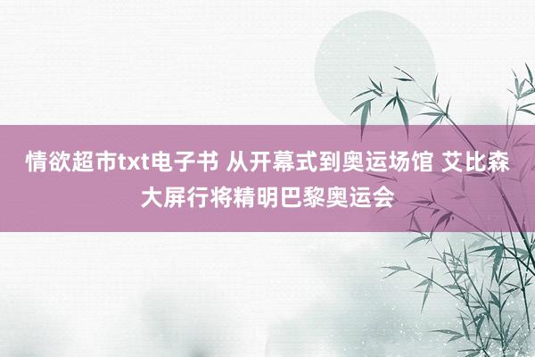 情欲超市txt电子书 从开幕式到奥运场馆 艾比森大屏行将精明巴黎奥运会