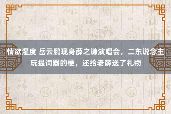 情欲湿度 岳云鹏现身薛之谦演唱会，二东说念主玩提词器的梗，还给老薛送了礼物