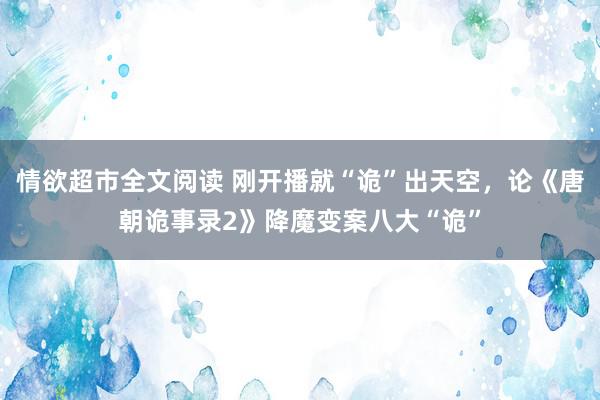 情欲超市全文阅读 刚开播就“诡”出天空，论《唐朝诡事录2》降魔变案八大“诡”