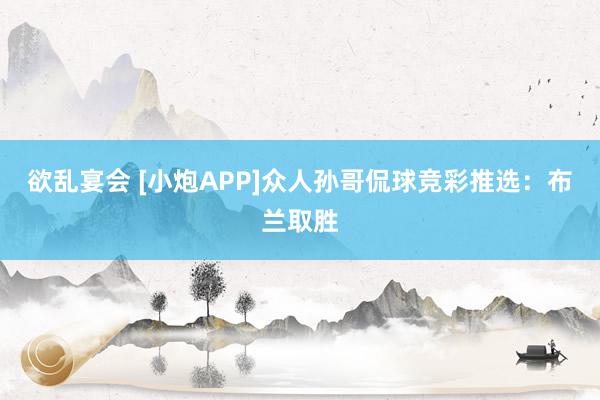 欲乱宴会 [小炮APP]众人孙哥侃球竞彩推选：布兰取胜