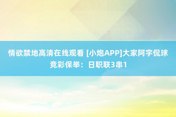 情欲禁地高清在线观看 [小炮APP]大家阿宇侃球竞彩保举：日职联3串1