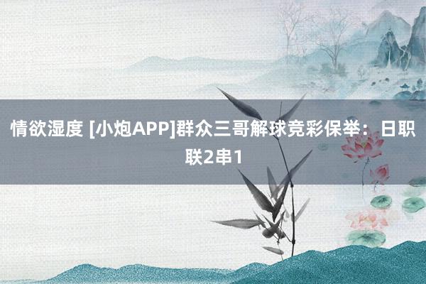 情欲湿度 [小炮APP]群众三哥解球竞彩保举：日职联2串1