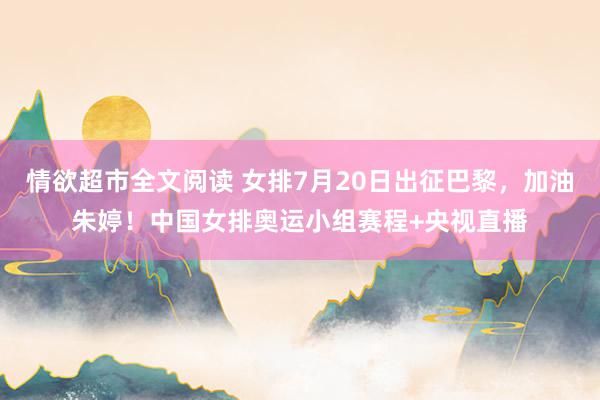 情欲超市全文阅读 女排7月20日出征巴黎，加油朱婷！中国女排奥运小组赛程+央视直播