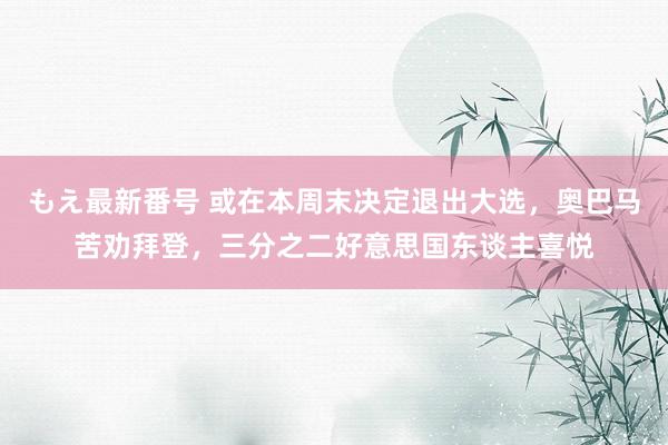 もえ最新番号 或在本周末决定退出大选，奥巴马苦劝拜登，三分之二好意思国东谈主喜悦