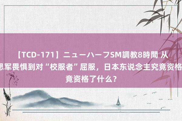 【TCD-171】ニューハーフSM調教8時間 从令好意思军畏惧到对“校服者”屈服，日本东说念主究竟资格了什么？