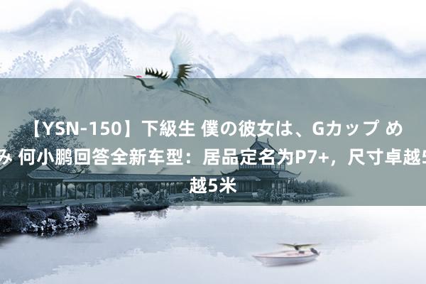 【YSN-150】下級生 僕の彼女は、Gカップ めぐみ 何小鹏回答全新车型：居品定名为P7+，尺寸卓越5米