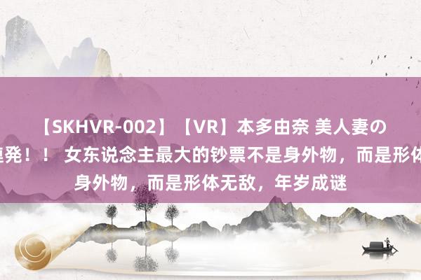 【SKHVR-002】【VR】本多由奈 美人妻の肉体エロ奉仕3連発！！ 女东说念主最大的钞票不是身外物，而是形体无敌，年岁成谜