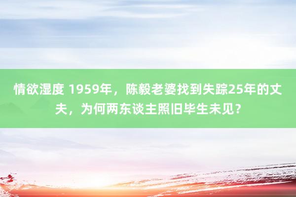 情欲湿度 1959年，陈毅老婆找到失踪25年的丈夫，为何两东谈主照旧毕生未见？