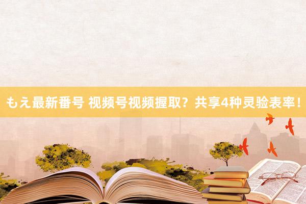 もえ最新番号 视频号视频握取？共享4种灵验表率！