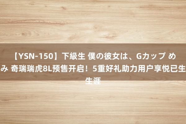 【YSN-150】下級生 僕の彼女は、Gカップ めぐみ 奇瑞瑞虎8L预售开启！5重好礼助力用户享悦已生涯