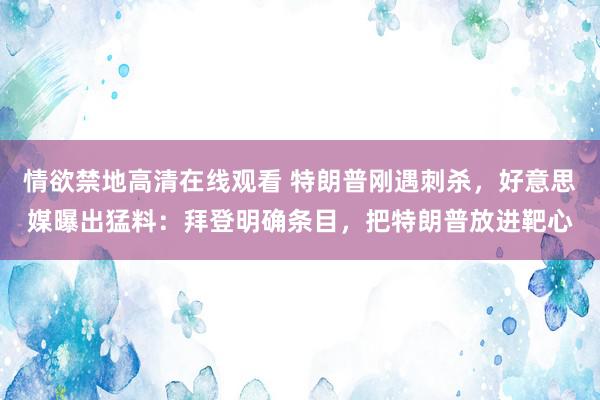 情欲禁地高清在线观看 特朗普刚遇刺杀，好意思媒曝出猛料：拜登明确条目，把特朗普放进靶心