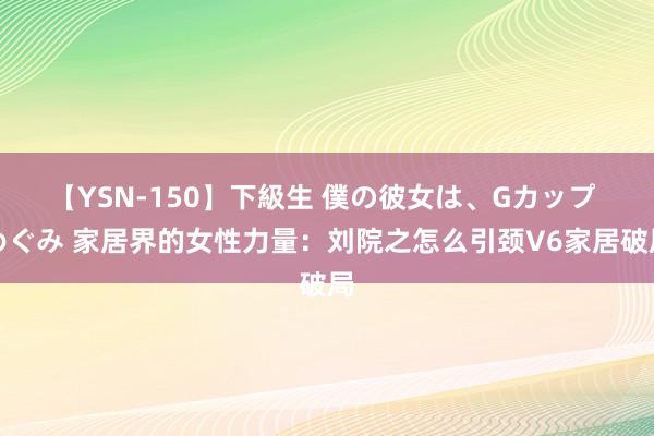 【YSN-150】下級生 僕の彼女は、Gカップ めぐみ 家居界的女性力量：刘院之怎么引颈V6家居破局