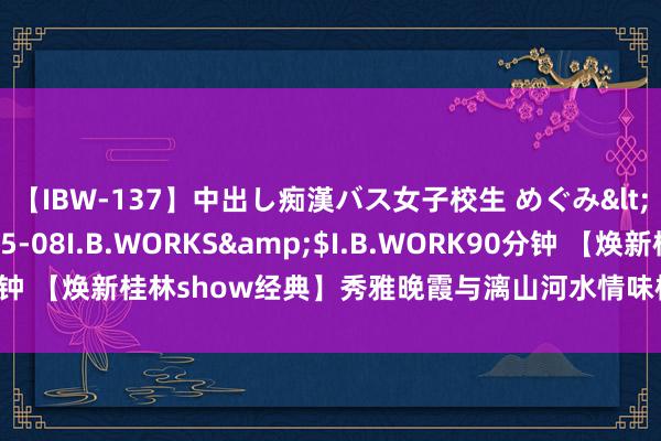 【IBW-137】中出し痴漢バス女子校生 めぐみ</a>2009-05-08I.B.WORKS&$I.B.WORK90分钟 【焕新桂林show经典】秀雅晚霞与漓山河水情味横生，好意思不堪收