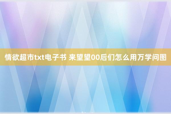 情欲超市txt电子书 来望望00后们怎么用万学问图