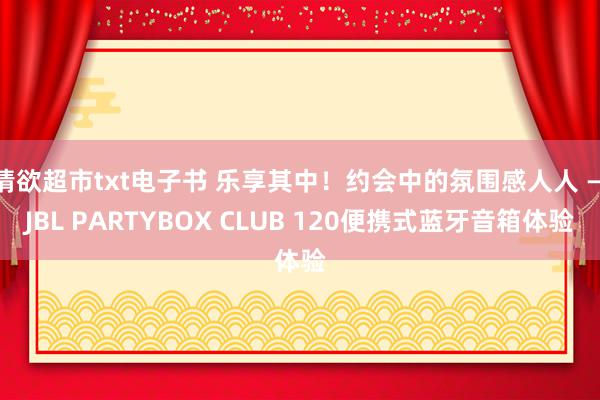 情欲超市txt电子书 乐享其中！约会中的氛围感人人 — JBL PARTYBOX CLUB 120便携式蓝牙音箱体验