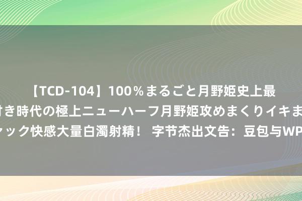 【TCD-104】100％まるごと月野姫史上最強ベスト！ 究極の玉竿付き時代の極上ニューハーフ月野姫攻めまくりイキまくりファック快感大量白濁射精！ 字节杰出文告：豆包与WPS在AI测验层面未开展任何面目合营