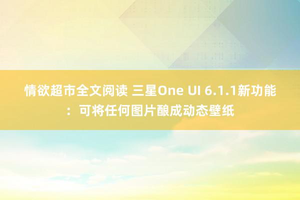 情欲超市全文阅读 三星One UI 6.1.1新功能：可将任何图片酿成动态壁纸