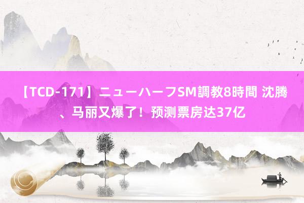 【TCD-171】ニューハーフSM調教8時間 沈腾、马丽又爆了！预测票房达37亿