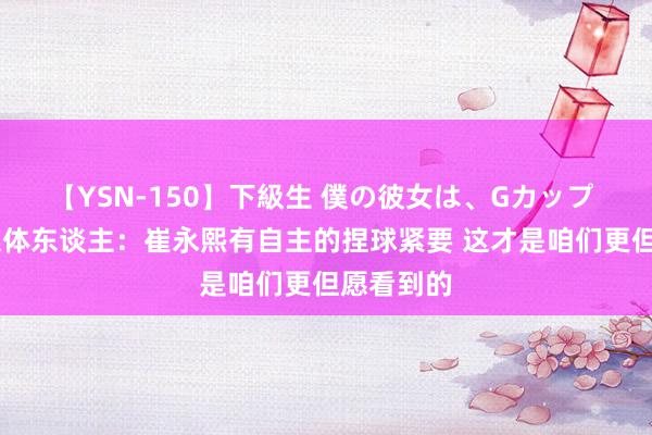 【YSN-150】下級生 僕の彼女は、Gカップ めぐみ 媒体东谈主：崔永熙有自主的捏球紧要 这才是咱们更但愿看到的