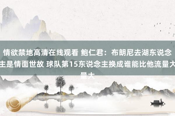 情欲禁地高清在线观看 鲍仁君：布朗尼去湖东说念主是情面世故 球队第15东说念主换成谁能比他流量大