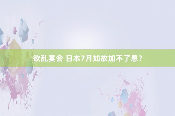 欲乱宴会 日本7月如故加不了息？